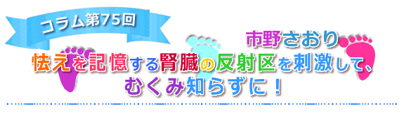 【怯えを記憶する腎臓の反射区を刺激して、むくみ知らずに！】